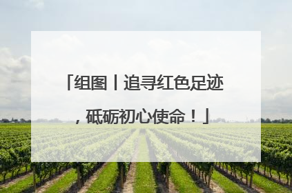 组图丨追寻红色足迹，砥砺初心使命！