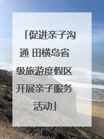 促进亲子沟通 田横岛省级旅游度假区开展亲子服务活动