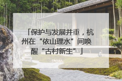 保护与发展并重，杭州在“依山理水”间唤醒“古村新生”