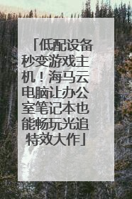 低配设备秒变游戏主机！海马云电脑让办公室笔记本也能畅玩光追特效大作