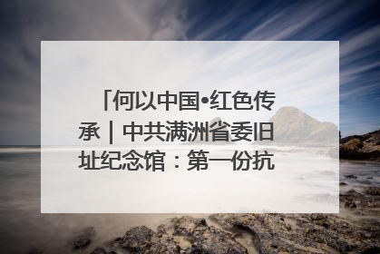 何以中国•红色传承｜中共满洲省委旧址纪念馆：第一份抗日宣言在这里发出