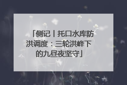 侧记丨托口水库防洪调度：三轮洪峰下的九昼夜坚守
