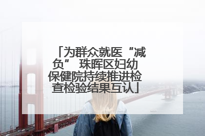 为群众就医“减负” 珠晖区妇幼保健院持续推进检查检验结果互认