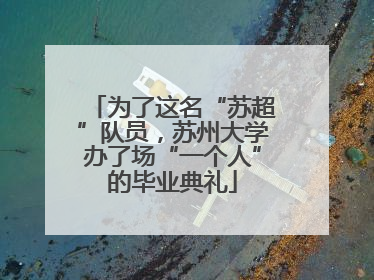 为了这名“苏超”队员，苏州大学办了场“一个人”的毕业典礼