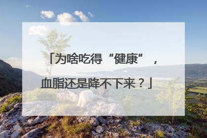 为啥吃得“健康”，血脂还是降不下来？