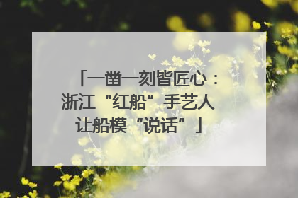 一凿一刻皆匠心：浙江“红船”手艺人让船模“说话”