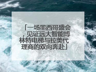 一场墨西哥盛会，见证远大智能博林特电梯与拉美代理商的双向奔赴