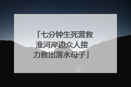 七分钟生死营救 淮河岸边众人接力救出落水母子