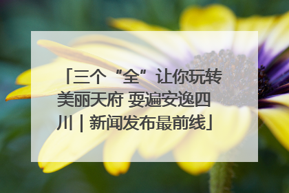 三个“全”让你玩转美丽天府 耍遍安逸四川｜新闻发布最前线