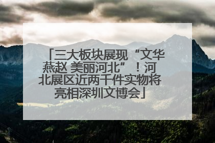 三大板块展现“文华燕赵 美丽河北”！河北展区近两千件实物将亮相深圳文博会