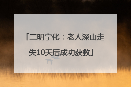 三明宁化：老人深山走失10天后成功获救