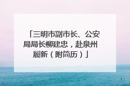三明市副市长、公安局局长柳建忠，赴泉州履新（附简历）