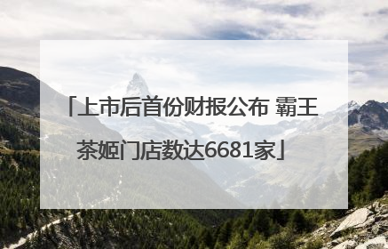 上市后首份财报公布 霸王茶姬门店数达6681家