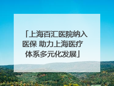 上海百汇医院纳入医保 助力上海医疗体系多元化发展