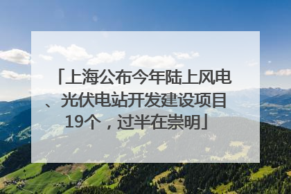 上海公布今年陆上风电、光伏电站开发建设项目19个，过半在崇明