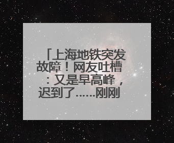 上海地铁突发故障！网友吐槽：又是早高峰，迟到了……刚刚，官方致歉→