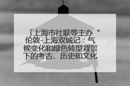 上海市社联等主办“伦敦-上海双城记：气候变化和绿色转型背景下的考古、历史和文化遗产”学术对话
