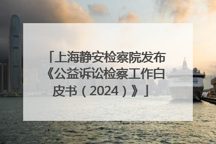 上海静安检察院发布《公益诉讼检察工作白皮书（2024）》