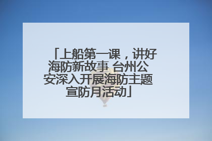 上船第一课，讲好海防新故事 台州公安深入开展海防主题宣防月活动