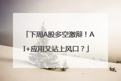下周A股多空激辩！AI+应用又站上风口？