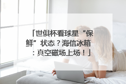 世俱杯看球星“保鲜”状态？海信冰箱：真空磁场上场！