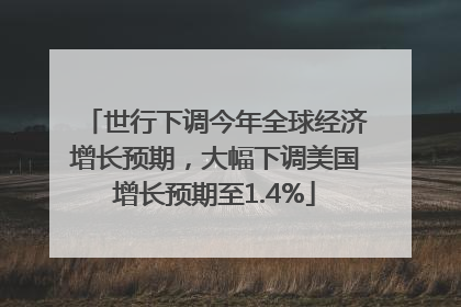 世行下调今年全球经济增长预期，大幅下调美国增长预期至1.4%