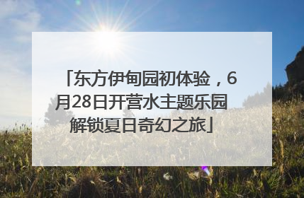 东方伊甸园初体验，6月28日开营水主题乐园解锁夏日奇幻之旅