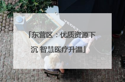 东营区：优质资源下沉 智慧医疗升温