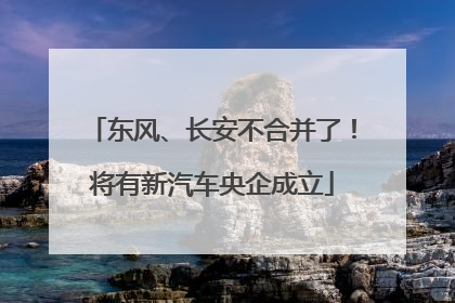 东风、长安不合并了！将有新汽车央企成立