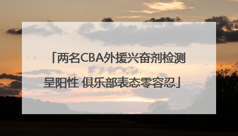 两名CBA外援兴奋剂检测呈阳性 俱乐部表态零容忍