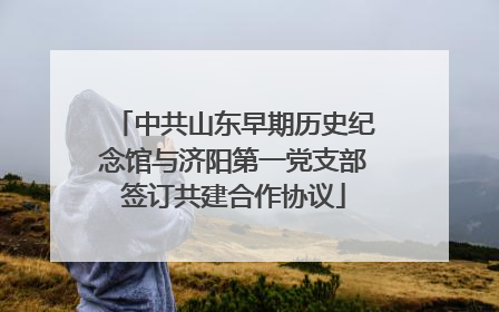 中共山东早期历史纪念馆与济阳第一党支部签订共建合作协议