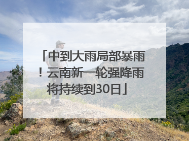 中到大雨局部暴雨！云南新一轮强降雨将持续到30日
