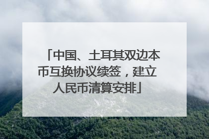 中国、土耳其双边本币互换协议续签，建立人民币清算安排