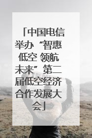 中国电信举办“智惠低空 领航未来”第二届低空经济合作发展大会