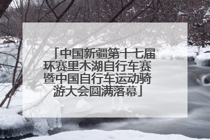 中国新疆第十七届环赛里木湖自行车赛暨中国自行车运动骑游大会圆满落幕