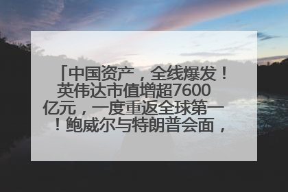 中国资产，全线爆发！英伟达市值增超7600亿元，一度重返全球第一！鲍威尔与特朗普会面，他们聊了什么？