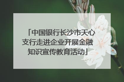 中国银行长沙市天心支行走进企业开展金融知识宣传教育活动