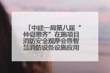 中建一局第八届“仲夏思齐”在施项目消防安全观摩会暨智慧消防设备设施应用交流会成功举办