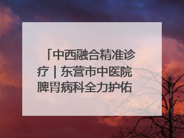 中西融合精准诊疗｜东营市中医院脾胃病科全力护佑脾胃健康