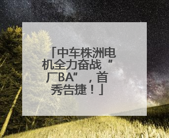 中车株洲电机全力奋战“厂BA”，首秀告捷！