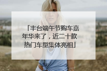 丰台端午节购车嘉年华来了，近二十款热门车型集体亮相