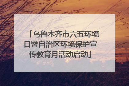乌鲁木齐市六五环境日暨自治区环境保护宣传教育月活动启动
