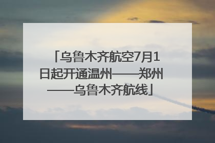 乌鲁木齐航空7月1日起开通温州——郑州——乌鲁木齐航线