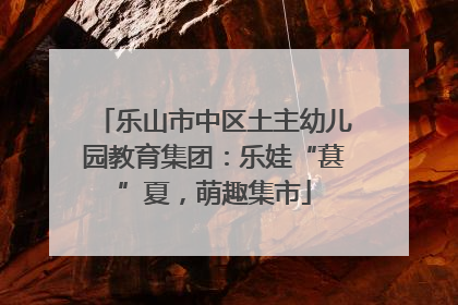 乐山市中区土主幼儿园教育集团：乐娃“葚”夏，萌趣集市