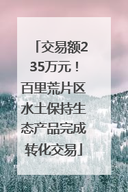 交易额235万元！百里荒片区水土保持生态产品完成转化交易