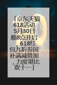 京东天猫618活动5月30日晚8点开启，618红包九折券国补满减叠加，力度堪比双十一