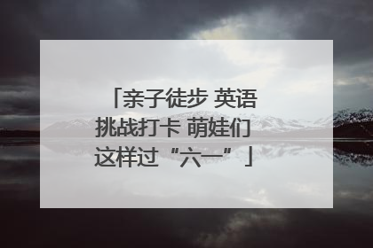 亲子徒步 英语挑战打卡 萌娃们这样过“六一”