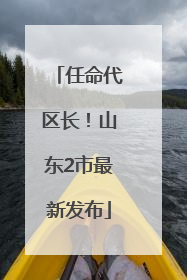 任命代区长！山东2市最新发布