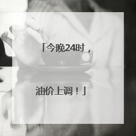 今晚24时，油价上调！