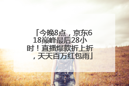 今晚8点，京东618巅峰最后28小时！直播爆款折上折，天天百万红包雨